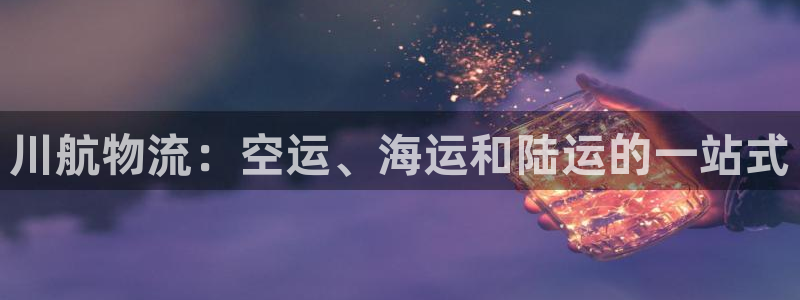 28圈链官网：川航物流：空运、海运和